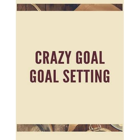 Crazy Goal Goal Setting: The Ultimate Guide to Setting Performance Goals and Achieving Your Best Aspirations (Michelle Kwan Best Performance)