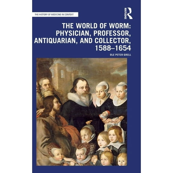 History of Medicine in Context The World of Worm: Physician, Professor, Antiquarian, and Collector, 1588-1654, (Hardcover)