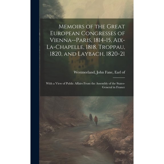 Memoirs of the Great European Congresses of Vienna--Paris, 1814-15, Aix-la-Chapelle, 1818, Troppau, 1820, and Laybach, 1820-21; With a View of Public Affairs From the Assembly of the States-General in