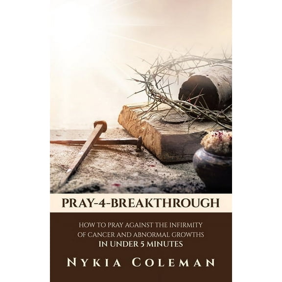 Pray-4-Breakthrough: How to Pray Against the Infirmity of Cancer and Abnormal Growths in Under 5 Minutes, (Paperback)