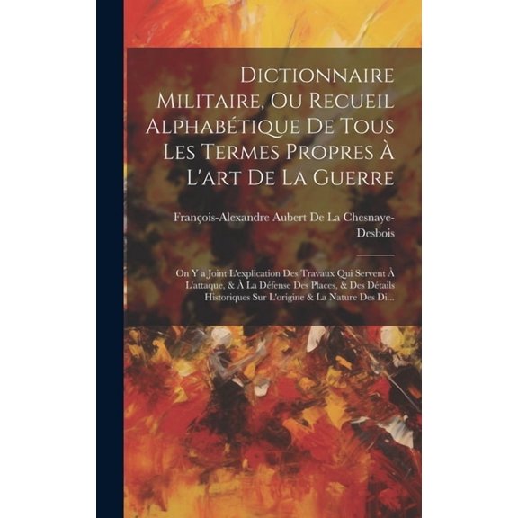 Dictionnaire Militaire, Ou Recueil Alphabétique De Tous Les Termes Propres À L'art De La Guerre: On Y a Joint L'explication Des Travaux Qui Servent À L'attaque, & À La Défense Des Places, & Des Détail