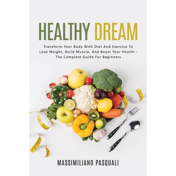 Healthy Dream: Transform Your body with Diet and Exercise to lose weight, Build Muscle, and boost Your Health-The complete Guide For Beginners (Paperback)