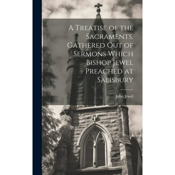 A Treatise of the Sacraments, Gathered Out of Sermons Which Bishop Jewel Preached at Salisbury (Hardcover)