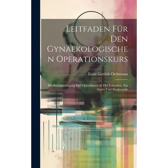 Leitfaden Für Den Gynaekologischen Operationskurs: Mit Berücksichtigung Der Operationen an Der Lebenden. Für Aerzte Und Studierende (Hardcover)