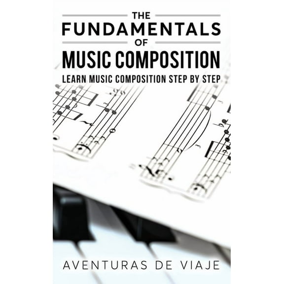 Music The Fundamentals of Music Composition: Learn Music Composition Step by Step, (Hardcover)