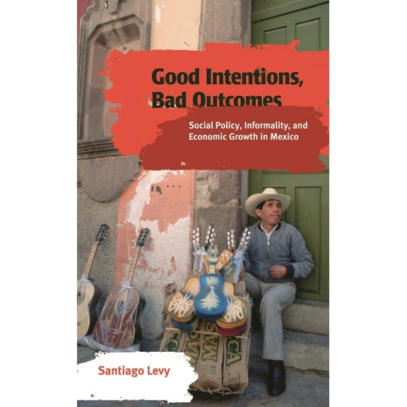 Good Intentions, Bad Outcomes: Social Policy, Informality, and Economic Growth in Mexico, (Paperback)