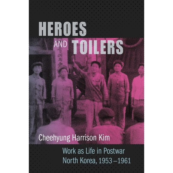 Studies of the Weatherhead East Asian In Heroes and Toilers: Work as Life in Postwar North Korea, 1953-1961, (Hardcover)