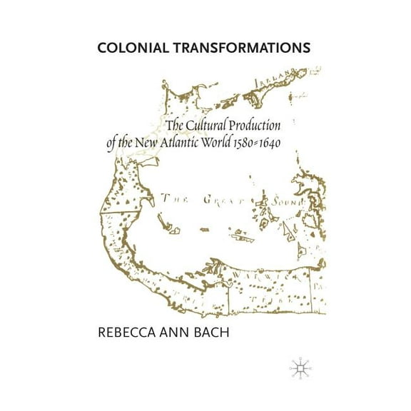 Colonial Transformations: The Cultural Production of the New Atlantic World,1580-1640, (Hardcover)