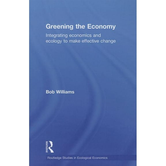 Routledge Studies in Ecological Economic Greening the Economy: Integrating economics and ecology to make effective change, Book 08, (Paperback)