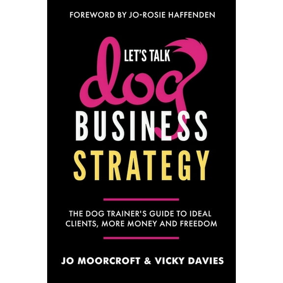 Let's Talk Dog Business Strategy: The Dog Trainer's Guide to Ideal Clients, More Money and Freedom, (Paperback)