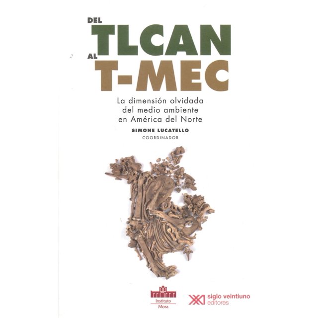 DEL TLCAN AL T-MEC: LA DIMENSION OLVIDADA DEL MEDIO AMBIENTE EN AMERICA DEL NORTE SIGLO XXI EDITORES SIMONE LUCATELLO