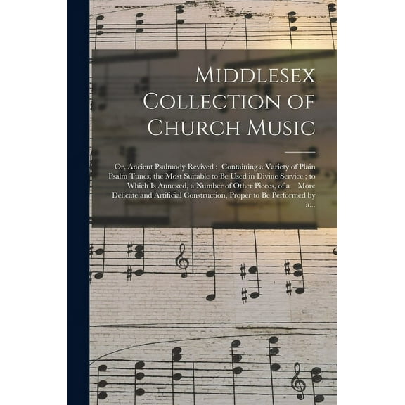 Middlesex Collection of Church Music; or, Ancient Psalmody Revived: Containing a Variety of Plain Psalm Tunes, the Most Suitable to Be Used in Divine Service; to Which is Annexed, a Number of Other Pi