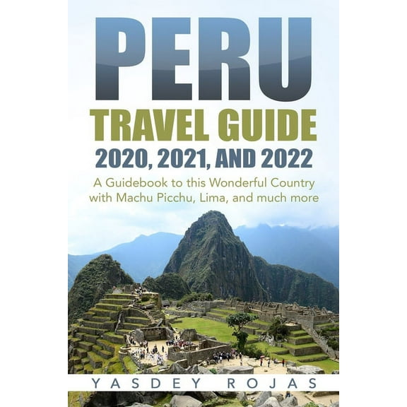 Peru Travel Guide 2020, 2021, and 2022: A Guidebook to this Wonderful Country with Machu Picchu, Lima, and much more