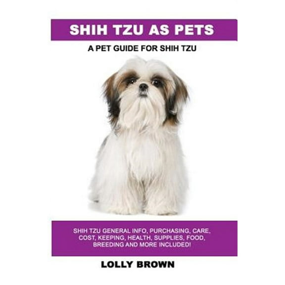 Shih Tzu as Pets: Shih Tzu General Info, Purchasing, Care, Cost, Keeping, Health, Supplies, Food, (Paperback) by Lolly Brown