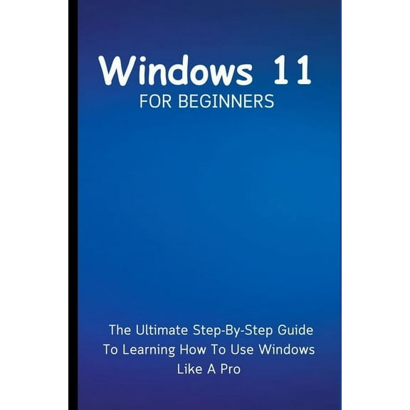 Windows 11 For Beginners: The Ultimate Step-By-Step Guide To Learning How To Use Windows Like A Pro, (Paperback)
