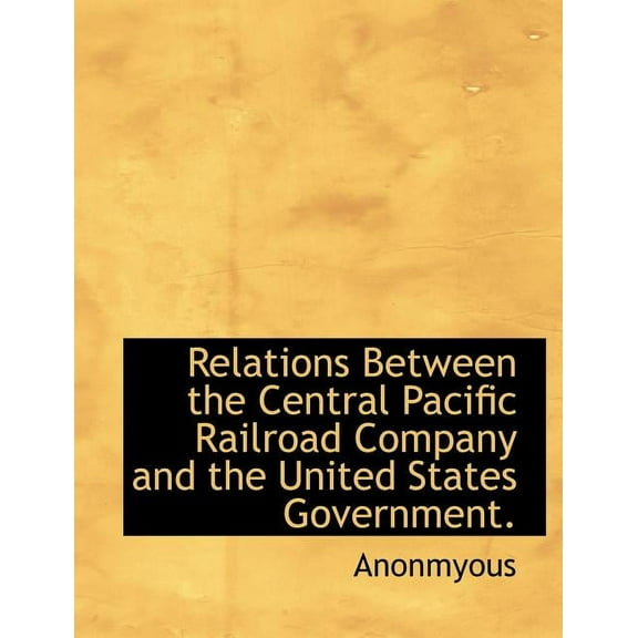 Relations Between the Central Pacific Railroad Company and the United States Government. (Paperback)