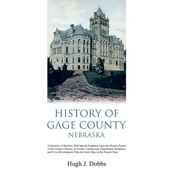 History of Gage County, Nebraska: A Narrative of the Past, With Special Emphasis Upon the Pioneer Period of the Countys History, Its Social, . From the Early Days to the Present Time Paperback Hu