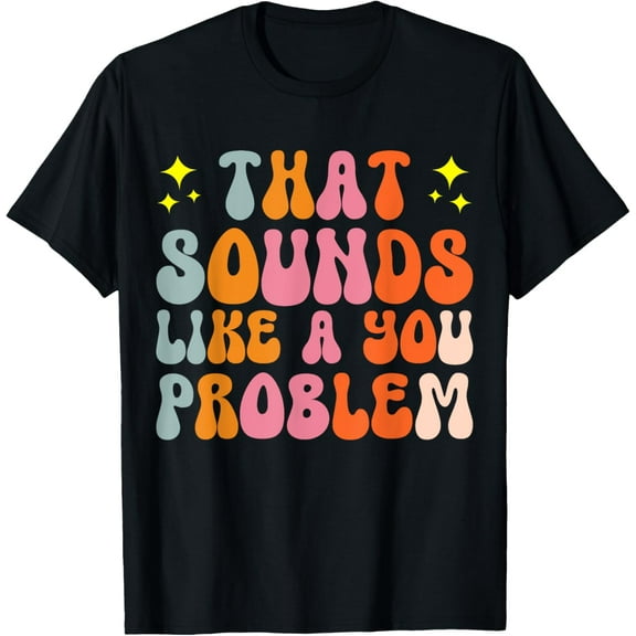 That Sounds Like A You Problem T-Shirt