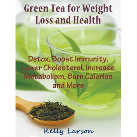 Green Tea for Weight Loss : Detox, Boost Immunity, Lower Cholesterol, Increase Metabolism, Burn Calories and