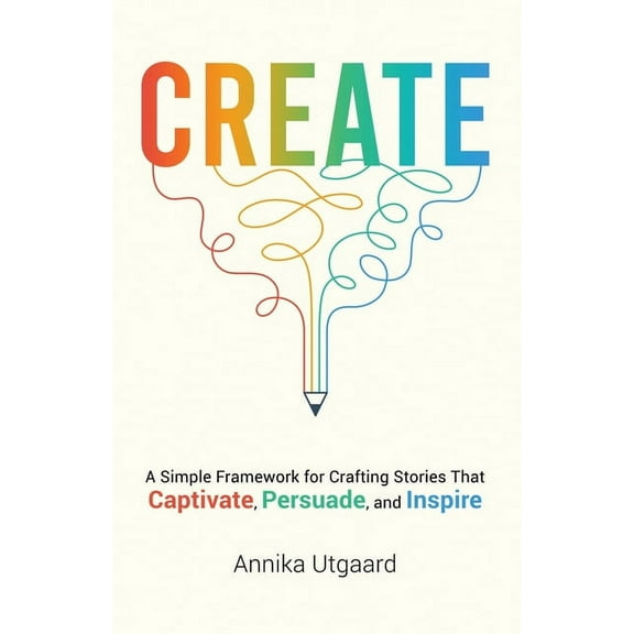 Create: A Simple Framework for Crafting Stories That Captivate, Persuade, and Inspire, (Paperback)