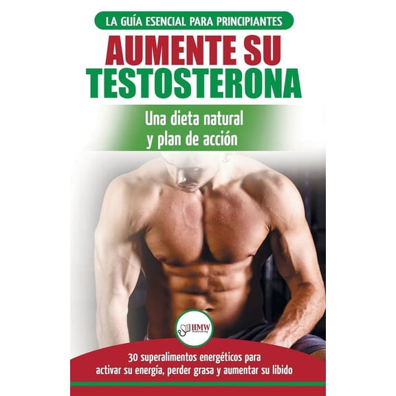 Dieta de testosterona: Guía para principiantes y plan de acción: 30 alimentos naturales que aumentan su energía, pierden, (Paperback)