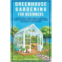 Greenhouse Gardening For Beginners: A Practical Guide To Choose & Maintain A Greenhouse, Grow Pest-Resistant Plants , (Paperback)