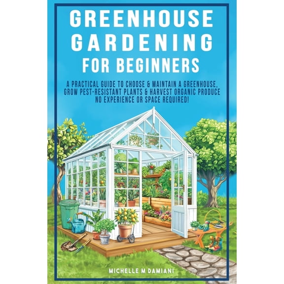 Greenhouse Gardening For Beginners: A Practical Guide To Choose & Maintain A Greenhouse, Grow Pest-Resistant Plants , (Paperback)