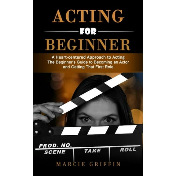 Acting for Beginners: A Heart-centered Approach to Acting (The Beginner's Guide to Becoming an Actor and Getting That Fi, (Paperback)