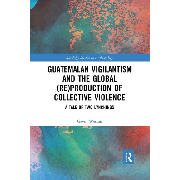 Routledge Studies in Anthropology Guatemalan Vigilantism and the Global (Re)Production of Collective Violence: A Tale of Two Lynchings, (Paperback)