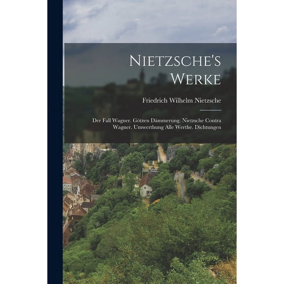 Nietzsche's Werke: Der Fall Wagner. GÃ¶tzen DÃ¤mmerung. Nietzsche Contra Wagner. Umwerthung Alle Werthe. Dichtungen, (Paperback)