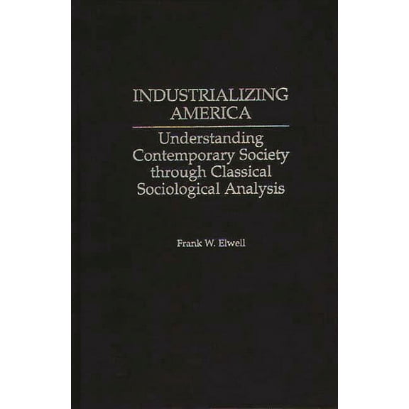 Industrializing America: Understanding Contemporary Society Through Classical Sociological Analysis, (Hardcover)
