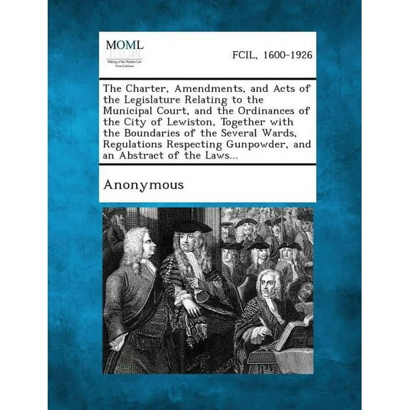 The Charter, Amendments, and Acts of the Legislature Relating to the Municipal Court, and the Ordinances of the City of Lewiston, Together with the Bo (Paperback)