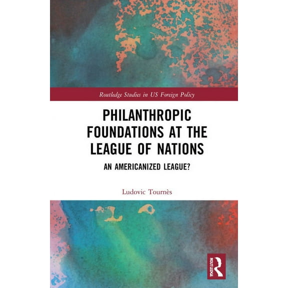 Routledge Studies in Us Foreign Policy Philanthropic Foundations at the League of Nations: An Americanized League?, (Hardcover)