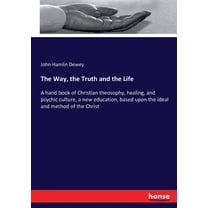 The Way, the Truth and the Life: A hand book of Christian theosophy, healing, and psychic culture, a new education, base, (Paperback)