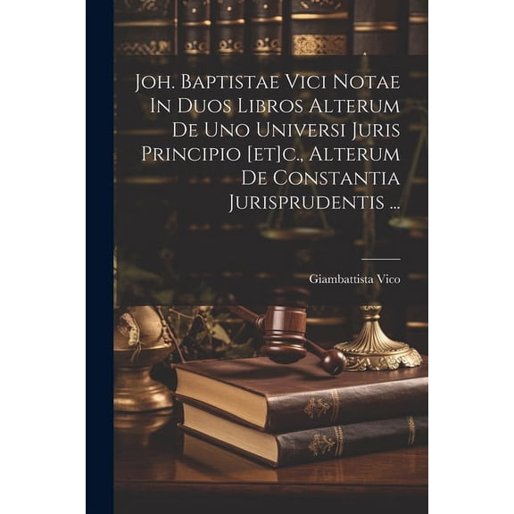 Joh. Baptistae Vici Notae In Duos Libros Alterum De Uno Universi Juris Principio [et]c., Alterum De Constantia Jurisprudentis ... (Paperback)