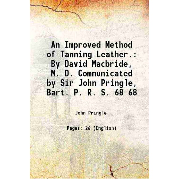 An Improved Method of Tanning Leather. By David Macbride, M. D. Communicated by Sir John Pringle, Bart. P. R. S. Volume 68 1778 [Hardcover]