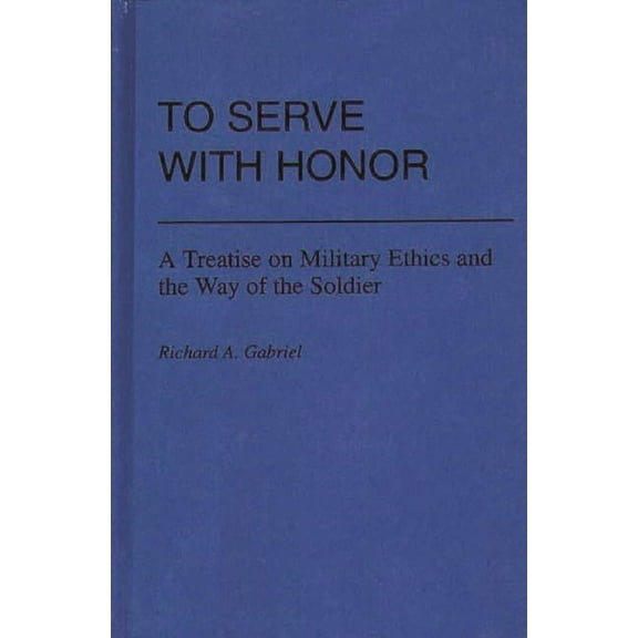 To Serve with Honor: A Treatise on Military Ethics and the Way of the Soldier, (Hardcover)