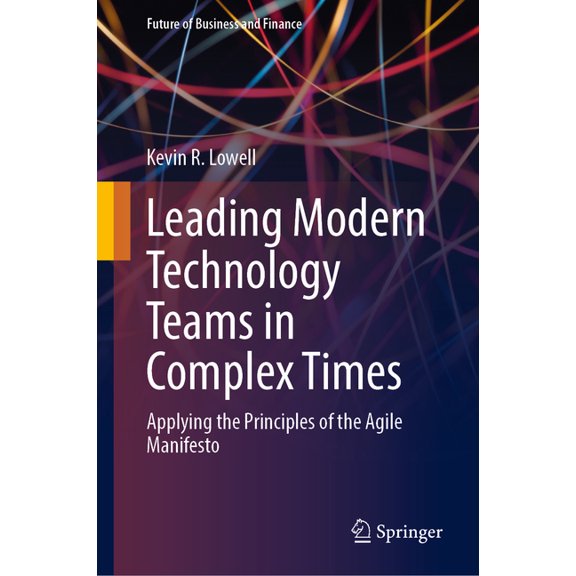 Future of Business and Finance Leading Modern Technology Teams in Complex Times: Applying the Principles of the Agile Manifesto, (Hardcover)