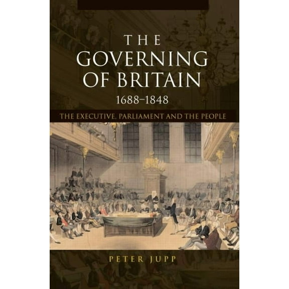 The Governing of Britain, 1688-1848: The Executive, Parliament and the People, (Paperback)