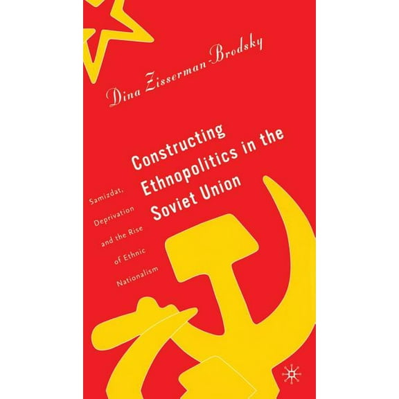 Constructing Ethnopolitics in the Soviet Union: Samizdat, Deprivation, and the Rise of Ethnic Nationalism, (Hardcover)