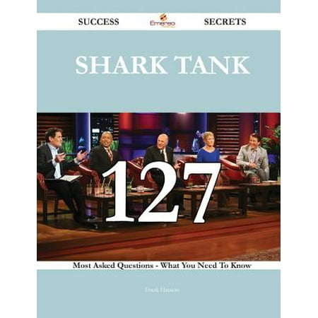Shark Tank 127 Success Secrets - 127 Most Asked Questions on Shark Tank - What You Need to