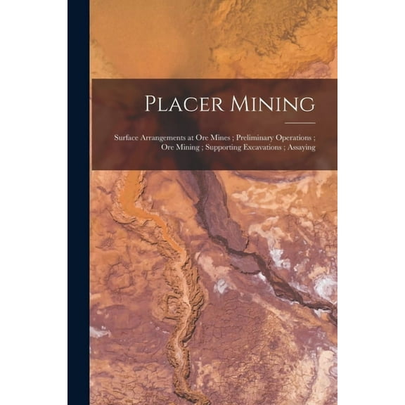 Placer Mining; Surface Arrangements at Ore Mines; Preliminary Operations; Ore Mining; Supporting Excavations; Assaying (Paperback)