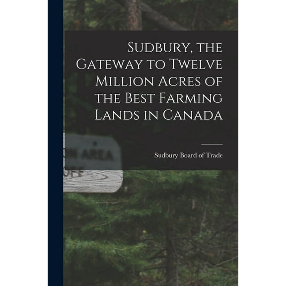 Sudbury, the Gateway to Twelve Million Acres of the Best Farming Lands in Canada (Paperback)