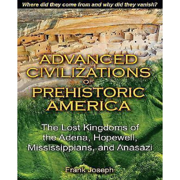 Advanced Civilizations of Prehistoric America: The Lost Kingdoms of the Adena, Hopewell, Mississippians, and Anasazi