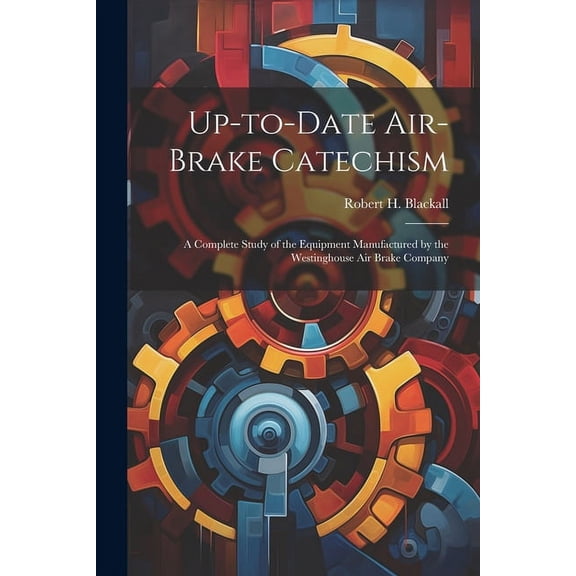 Up-to-date Air-brake Catechism; a Complete Study of the Equipment Manufactured by the Westinghouse Air Brake Company (Paperback)