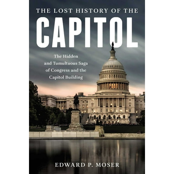 The Lost History of the Capitol: The Hidden and Tumultuous Saga of Congress and the Capitol Building, (Hardcover)