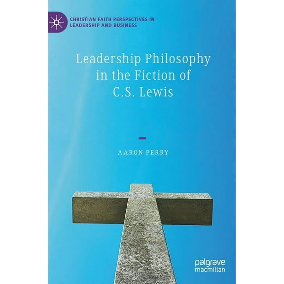 Christian Faith Perspectives in Leadersh Leadership Philosophy in the Fiction of C.S. Lewis, (Hardcover)