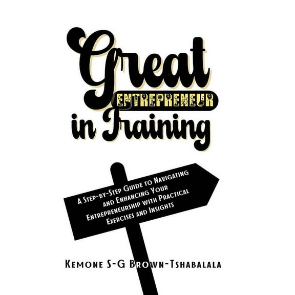 Great Entrepreneur in Training: A Step-by-Step Guide to Navigating and Enhancing Your Entrepreneurship with Practical Ex, (Paperback)