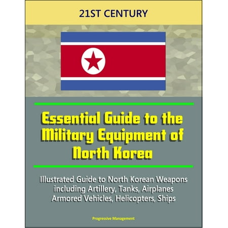 21st Century Essential Guide to the Military Equipment of North Korea: Illustrated Guide to North Korean Weapons including Artillery, Tanks, Airplanes, Armored Vehicles, Helicopters, Ships -