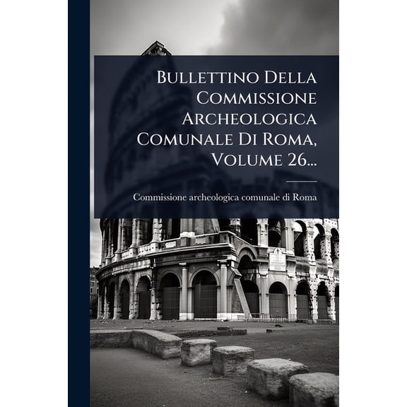 Bullettino Della Commissione Archeologica Comunale Di Roma, Volume 26..., (Paperback)